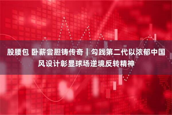 股腰包 卧薪尝胆铸传奇｜勾践第二代以浓郁中国风设计彰显球场逆境反转精神