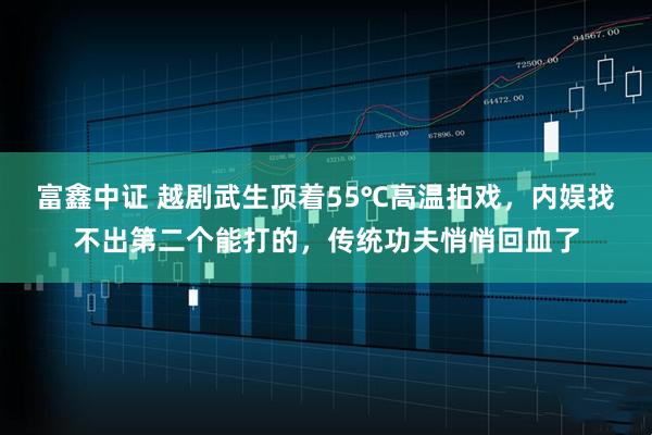 富鑫中证 越剧武生顶着55℃高温拍戏，内娱找不出第二个能打的，传统功夫悄悄回血了