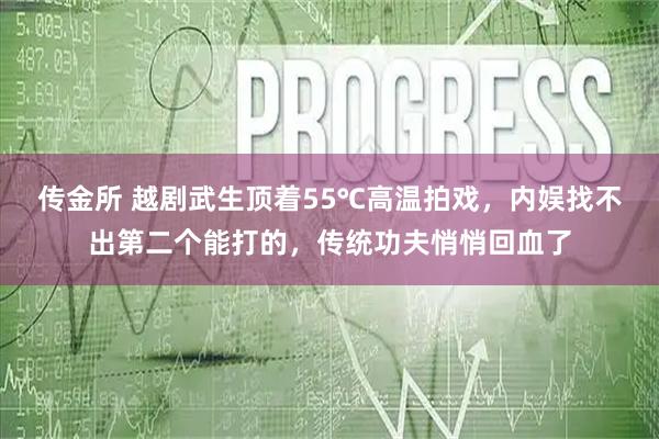 传金所 越剧武生顶着55℃高温拍戏，内娱找不出第二个能打的，传统功夫悄悄回血了