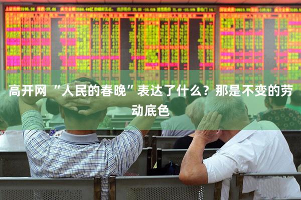 高开网 “人民的春晚”表达了什么？那是不变的劳动底色