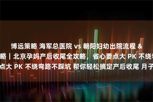 博远策略 海军总医院 vs 朝阳妇幼出院流程 & 产后复查对比攻略｜北京孕妈产后收尾全攻略，省心要点大 PK 不绕弯路不踩坑 帮你轻松搞定产后收尾 月子安心不慌乱