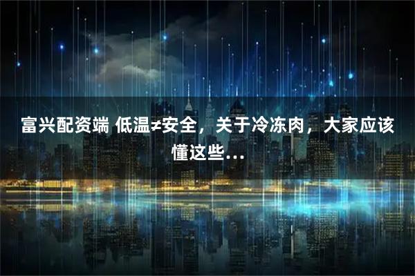 富兴配资端 低温≠安全，关于冷冻肉，大家应该懂这些…