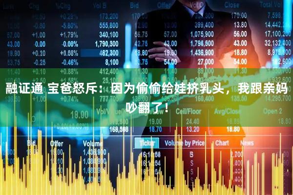 融证通 宝爸怒斥：因为偷偷给娃挤乳头，我跟亲妈吵翻了！