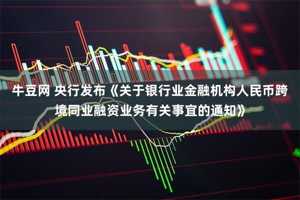 牛豆网 央行发布《关于银行业金融机构人民币跨境同业融资业务有关事宜的通知》