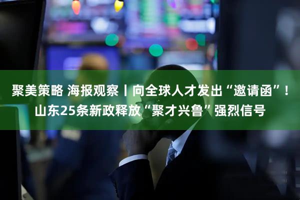 聚美策略 海报观察丨向全球人才发出“邀请函”！山东25条新政释放“聚才兴鲁”强烈信号