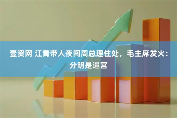 壹资网 江青带人夜闯周总理住处，毛主席发火：分明是逼宫