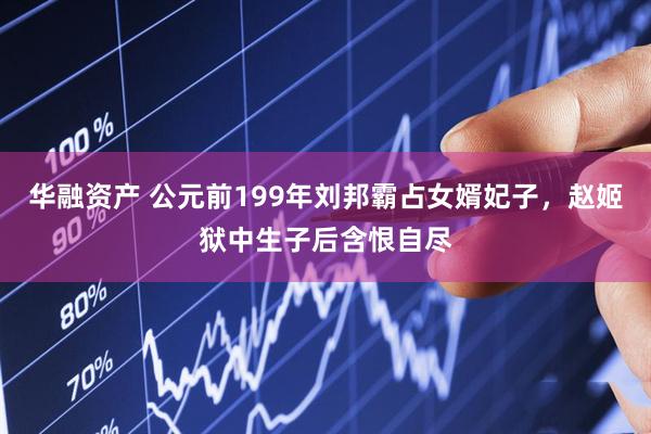华融资产 公元前199年刘邦霸占女婿妃子，赵姬狱中生子后含恨自尽