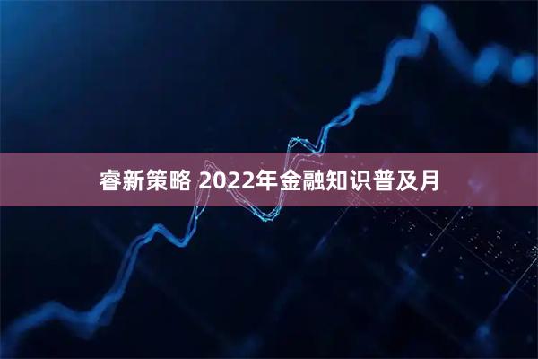 睿新策略 2022年金融知识普及月