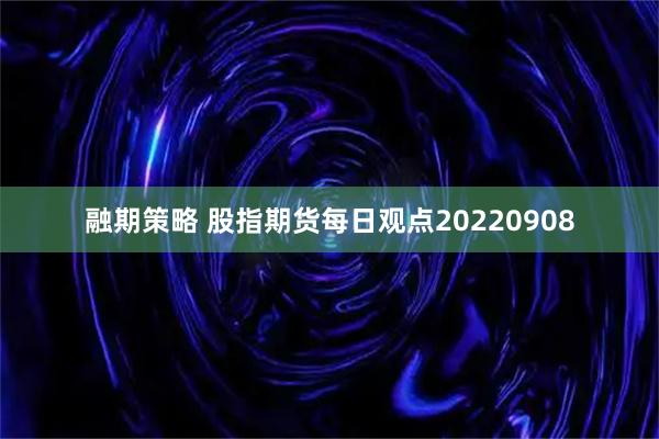 融期策略 股指期货每日观点20220908