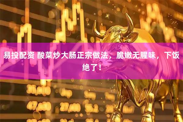易投配资 酸菜炒大肠正宗做法,脆嫩无腥味,下饭绝了!