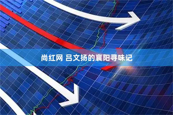 尚红网 吕文扬的襄阳寻味记