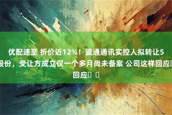优配速至 折价近12%！瀛通通讯实控人拟转让5%股份，受让方成立仅一个多月尚未备案 公司这样回应⋯⋯