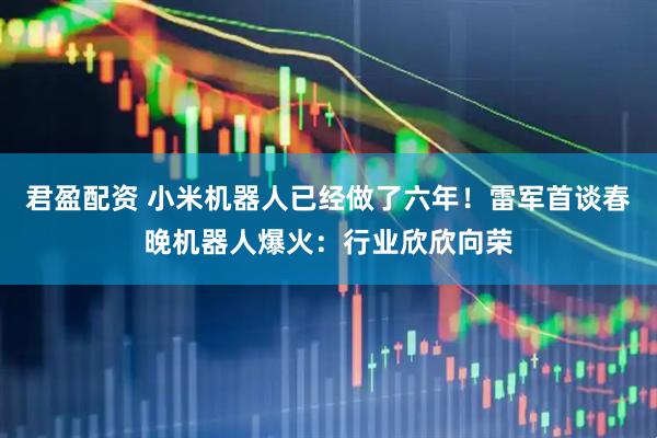 君盈配资 小米机器人已经做了六年！雷军首谈春晚机器人爆火：行业欣欣向荣
