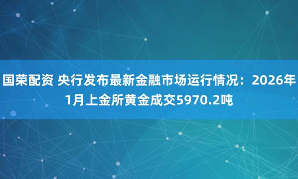 国荣配资 央行发布最新金融市场运行情况：2026年1月上金所黄金成交5970.2吨