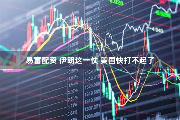 易富配资 伊朗这一仗 美国快打不起了