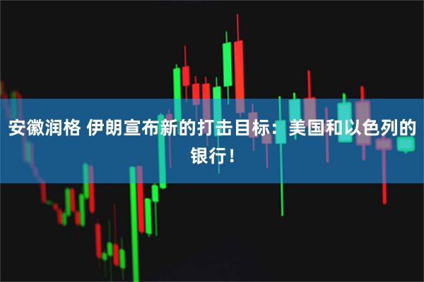 安徽润格 伊朗宣布新的打击目标：美国和以色列的银行！