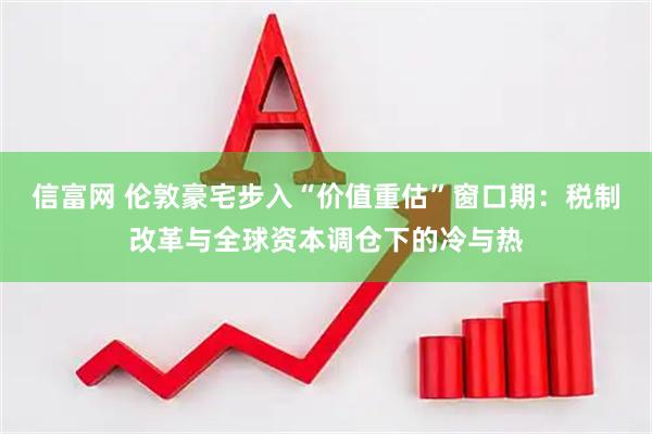 信富网 伦敦豪宅步入“价值重估”窗口期：税制改革与全球资本调仓下的冷与热