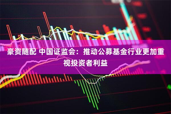 豪资随配 中国证监会：推动公募基金行业更加重视投资者利益