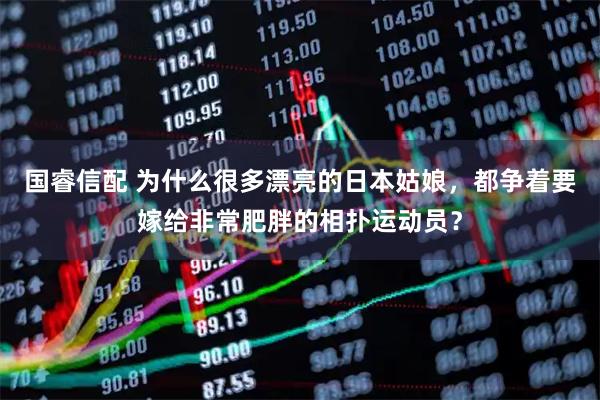 国睿信配 为什么很多漂亮的日本姑娘，都争着要嫁给非常肥胖的相扑运动员？