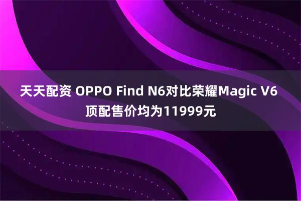 天天配资 OPPO Find N6对比荣耀Magic V6 顶配售价均为11999元