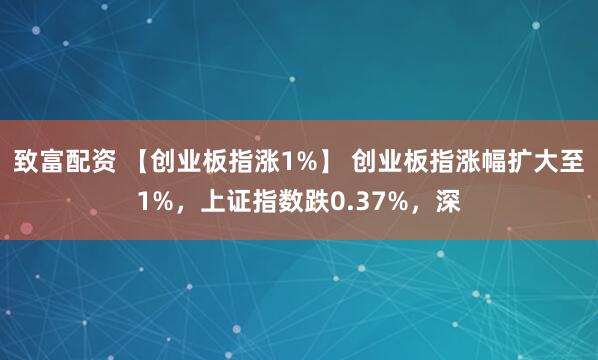 致富配资 【创业板指涨1%】 创业板指涨幅扩大至1%，上证指数跌0.37%，深