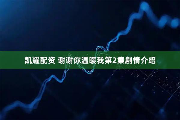 凯耀配资 谢谢你温暖我第2集剧情介绍