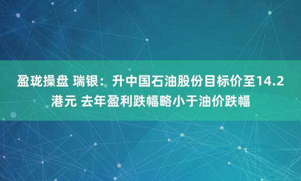 盈珑操盘 瑞银：升中国石油股份目标价至14.2港元 去年盈利跌幅略小于油价跌幅