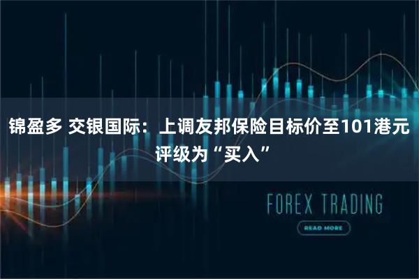 锦盈多 交银国际：上调友邦保险目标价至101港元 评级为“买入”