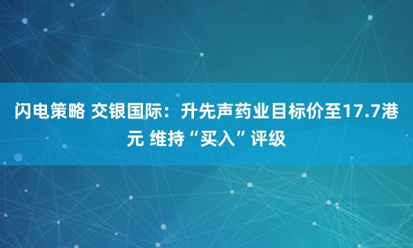 闪电策略 交银国际：升先声药业目标价至17.7港元 维持“买入”评级