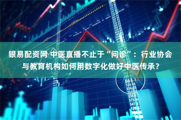 银易配资网 中医直播不止于“问诊”：行业协会与教育机构如何用数字化做好中医传承？