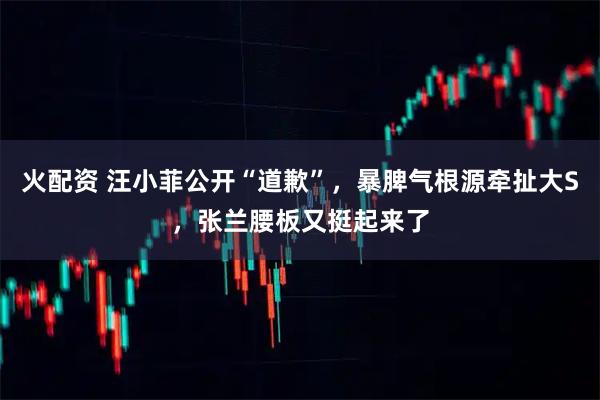 火配资 汪小菲公开“道歉”，暴脾气根源牵扯大S，张兰腰板又挺起来了