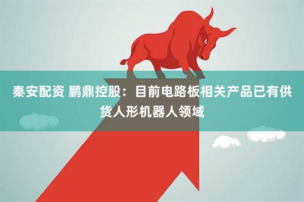 秦安配资 鹏鼎控股：目前电路板相关产品已有供货人形机器人领域