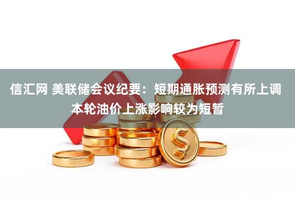 信汇网 美联储会议纪要：短期通胀预测有所上调 本轮油价上涨影响较为短暂