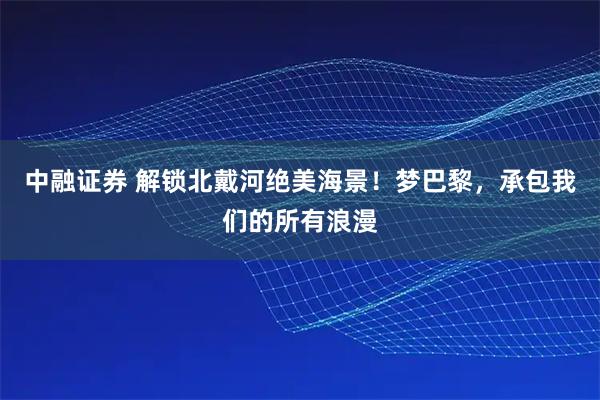中融证券 解锁北戴河绝美海景！梦巴黎，承包我们的所有浪漫