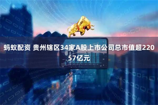 蚂蚁配资 贵州辖区34家A股上市公司总市值超22057亿元