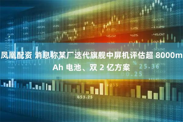 凤凰配资 消息称某厂迭代旗舰中屏机评估超 8000mAh 电池、双 2 亿方案