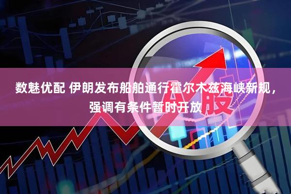 数魅优配 伊朗发布船舶通行霍尔木兹海峡新规，强调有条件暂时开放