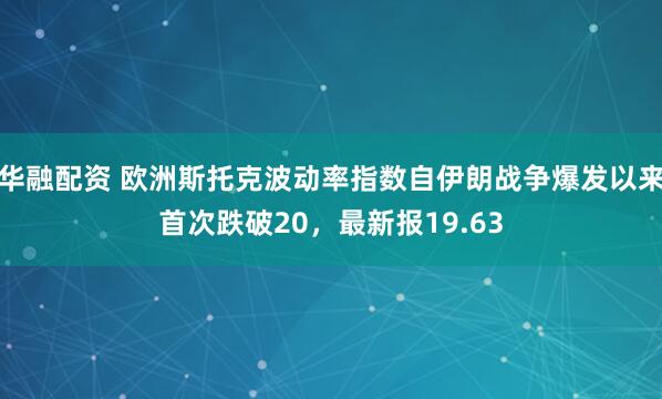 华融配资 欧洲斯托克波动率指数自伊朗战争爆发以来首次跌破20，最新报19.63