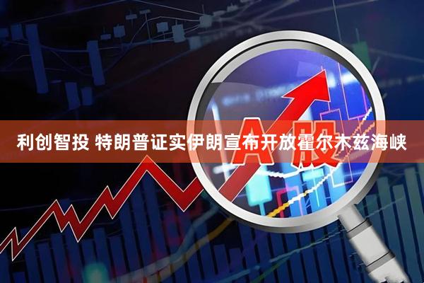 利创智投 特朗普证实伊朗宣布开放霍尔木兹海峡