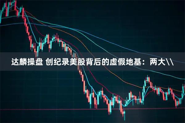 达麟操盘 创纪录美股背后的虚假地基：两大\