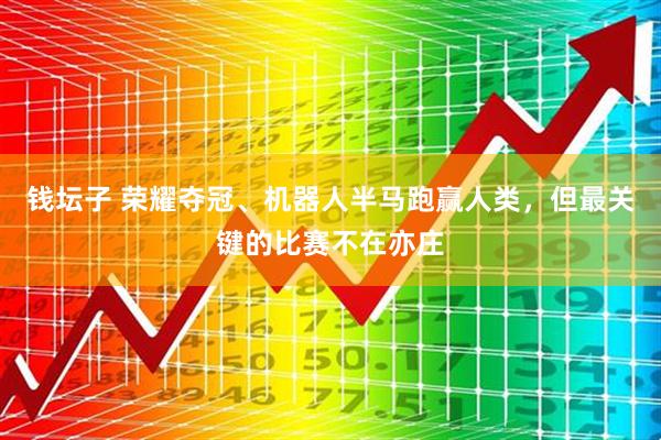 钱坛子 荣耀夺冠、机器人半马跑赢人类，但最关键的比赛不在亦庄