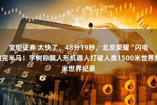 宝钜证券 太快了，48分19秒，北京荣耀“闪电”跑完半马！宇树称其人形机器人打破人类1500米世界纪录