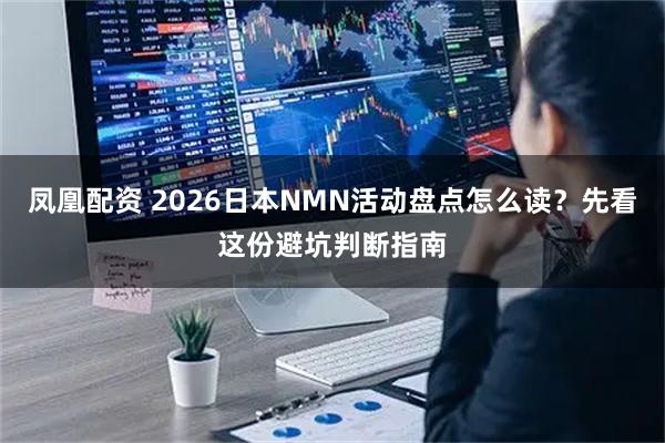 凤凰配资 2026日本NMN活动盘点怎么读？先看这份避坑判断指南