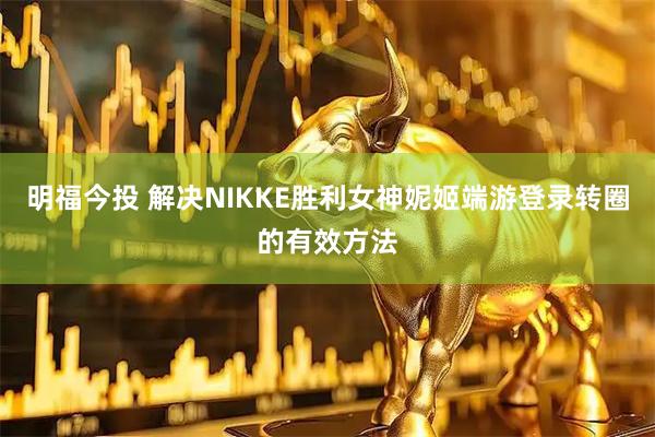 明福今投 解决NIKKE胜利女神妮姬端游登录转圈的有效方法