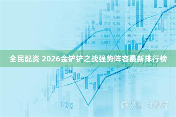 全民配资 2026金铲铲之战强势阵容最新排行榜