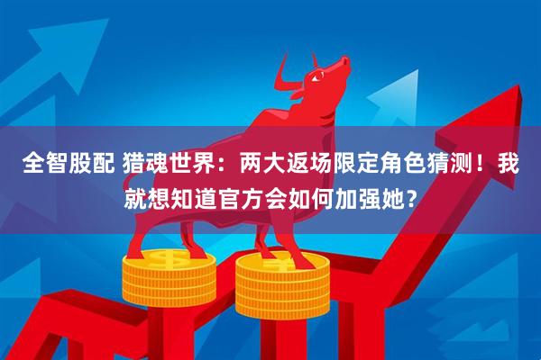全智股配 猎魂世界：两大返场限定角色猜测！我就想知道官方会如何加强她？