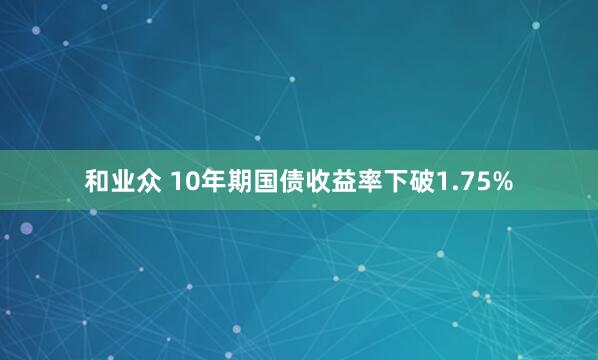 和业众 10年期国债收益率下破1.75%