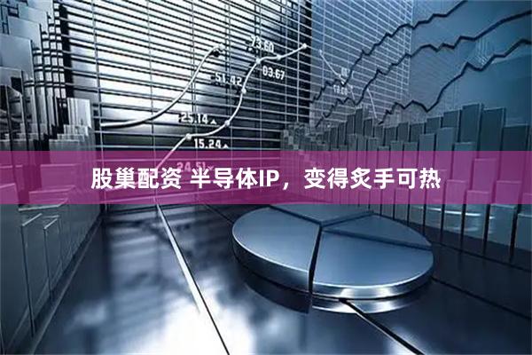股巢配资 半导体IP，变得炙手可热