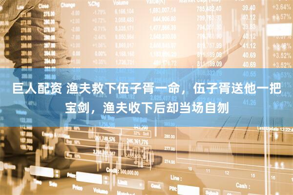 巨人配资 渔夫救下伍子胥一命，伍子胥送他一把宝剑，渔夫收下后却当场自刎