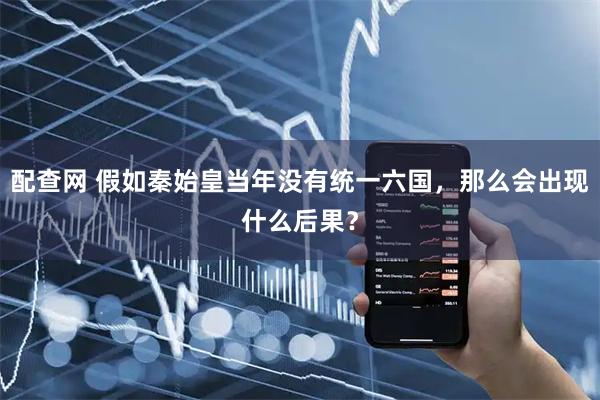 配查网 假如秦始皇当年没有统一六国,那么会出现什么后果?